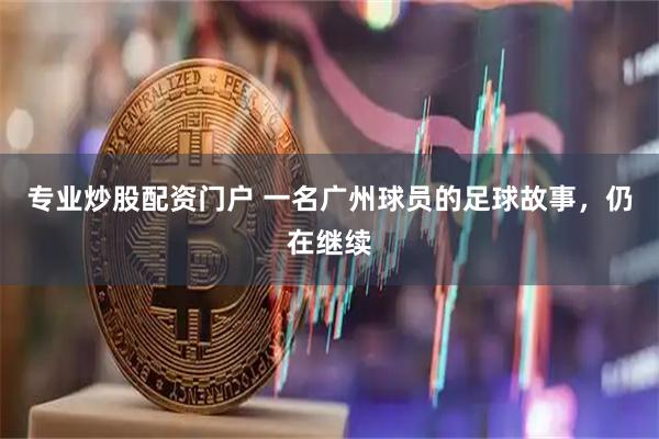 专业炒股配资门户 一名广州球员的足球故事，仍在继续