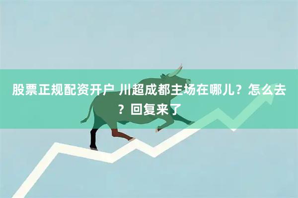 股票正规配资开户 川超成都主场在哪儿？怎么去？回复来了