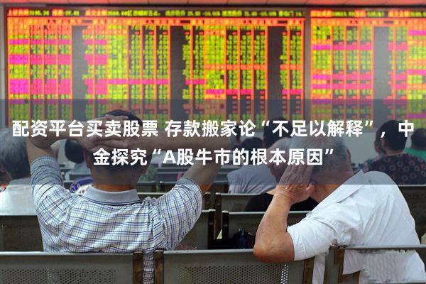 配资平台买卖股票 存款搬家论“不足以解释”，中金探究“A股牛市的根本原因”