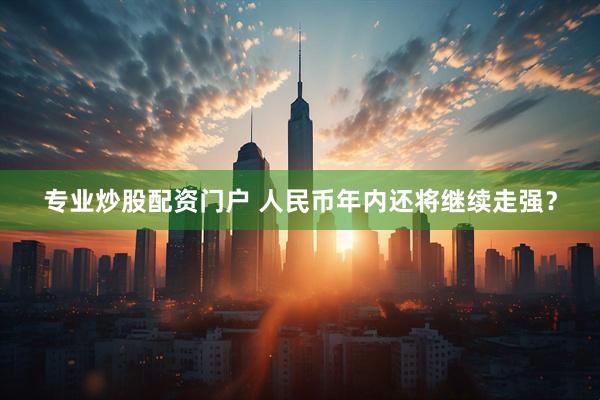 专业炒股配资门户 人民币年内还将继续走强？