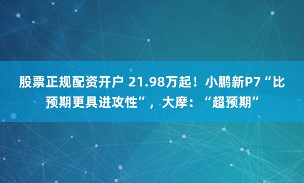 股票正规配资开户 21.98万起！小鹏新P7“比预期更具进攻性”，大摩：“超预期”