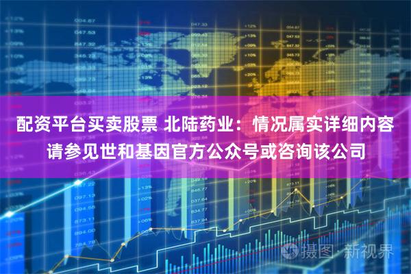 配资平台买卖股票 北陆药业：情况属实详细内容请参见世和基因官方公众号或咨询该公司