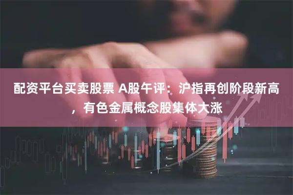 配资平台买卖股票 A股午评：沪指再创阶段新高，有色金属概念股集体大涨