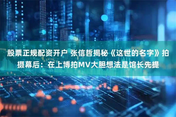 股票正规配资开户 张信哲揭秘《这世的名字》拍摄幕后：在上博拍MV大胆想法是馆长先提