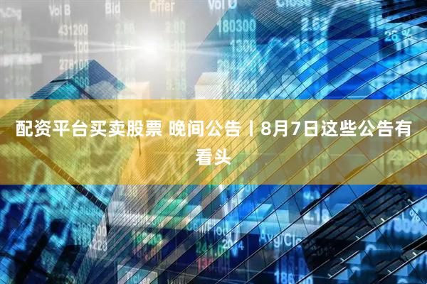 配资平台买卖股票 晚间公告丨8月7日这些公告有看头