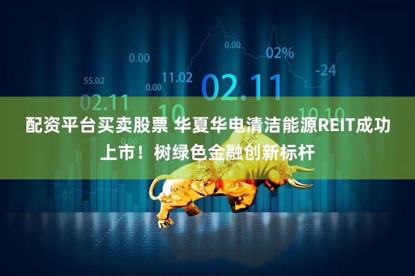 配资平台买卖股票 华夏华电清洁能源REIT成功上市！树绿色金融创新标杆