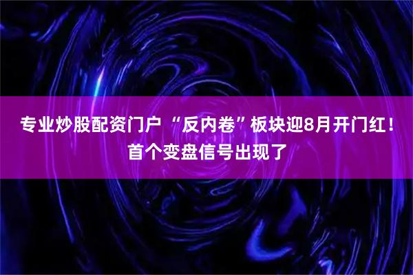 专业炒股配资门户 “反内卷”板块迎8月开门红！首个变盘信号出现了