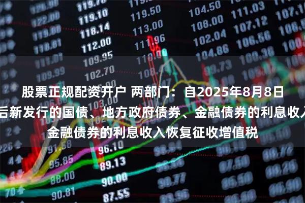 股票正规配资开户 两部门：自2025年8月8日起 对在该日期之后新发行的国债、地方政府债券、金融债券的利息收入恢复征收增值税