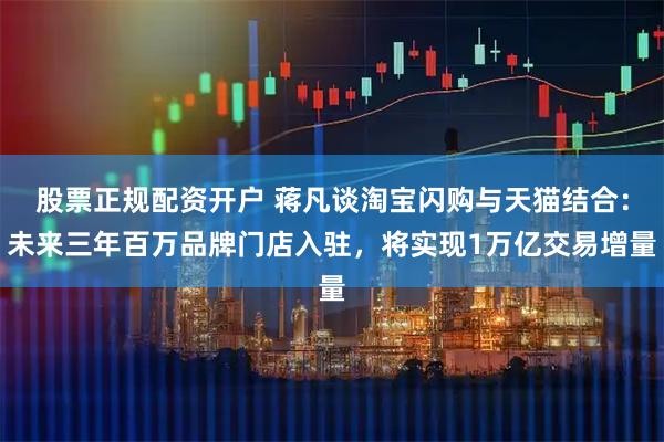 股票正规配资开户 蒋凡谈淘宝闪购与天猫结合：未来三年百万品牌门店入驻，将实现1万亿交易增量