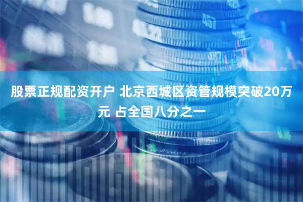 股票正规配资开户 北京西城区资管规模突破20万元 占全国八分之一