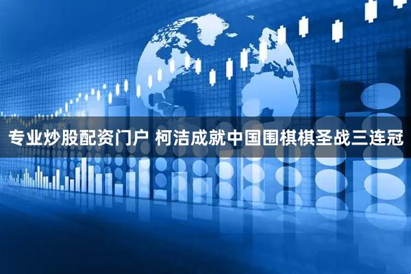 专业炒股配资门户 柯洁成就中国围棋棋圣战三连冠