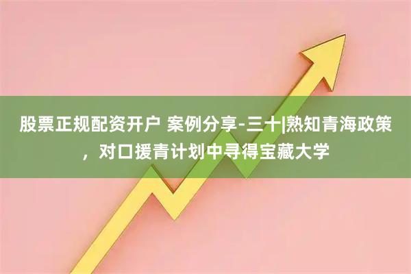 股票正规配资开户 案例分享-三十|熟知青海政策，对口援青计划中寻得宝藏大学