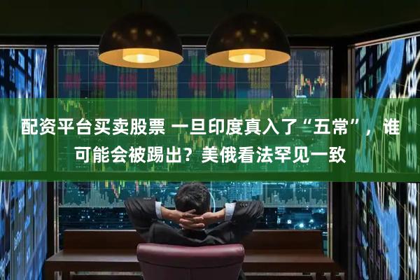配资平台买卖股票 一旦印度真入了“五常”，谁可能会被踢出？美俄看法罕见一致