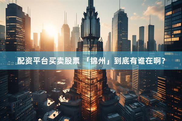 配资平台买卖股票 「锦州」到底有谁在啊？