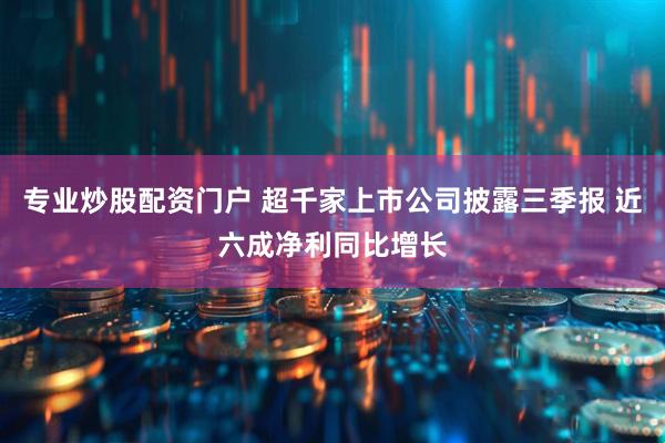 专业炒股配资门户 超千家上市公司披露三季报 近六成净利同比增长