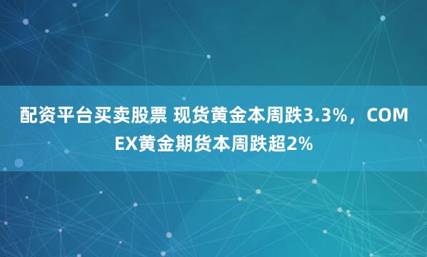 配资平台买卖股票 现货黄金本周跌3.3%，COMEX黄金期货本周跌超2%