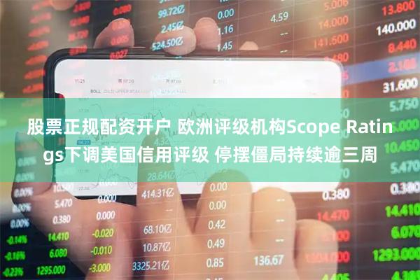 股票正规配资开户 欧洲评级机构Scope Ratings下调美国信用评级 停摆僵局持续逾三周