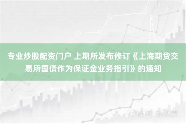 专业炒股配资门户 上期所发布修订《上海期货交易所国债作为保证金业务指引》的通知