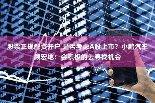 股票正规配资开户 是否考虑A股上市？小鹏汽车顾宏地：会积极的去寻找机会