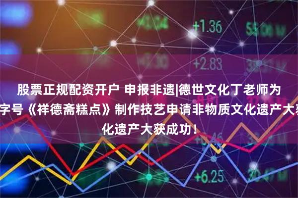 股票正规配资开户 申报非遗|德世文化丁老师为中华老字号《祥德斋糕点》制作技艺申请非物质文化遗产大获成功！