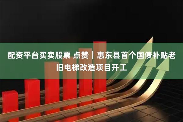 配资平台买卖股票 点赞｜惠东县首个国债补贴老旧电梯改造项目开工