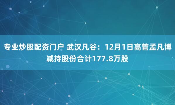 专业炒股配资门户 武汉凡谷：12月1日高管孟凡博减持股份合计177.8万股