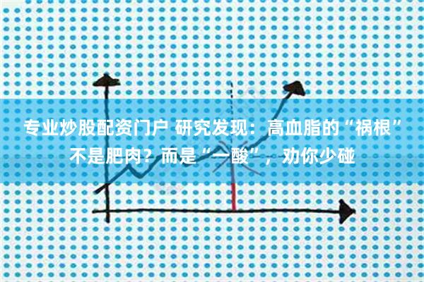 专业炒股配资门户 研究发现：高血脂的“祸根”不是肥肉？而是“一酸”，劝你少碰