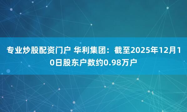 专业炒股配资门户 华利集团：截至2025年12月10日股东户数约0.98万户