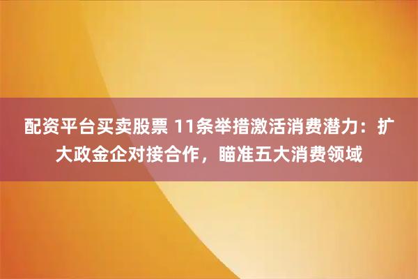配资平台买卖股票 11条举措激活消费潜力：扩大政金企对接合作，瞄准五大消费领域