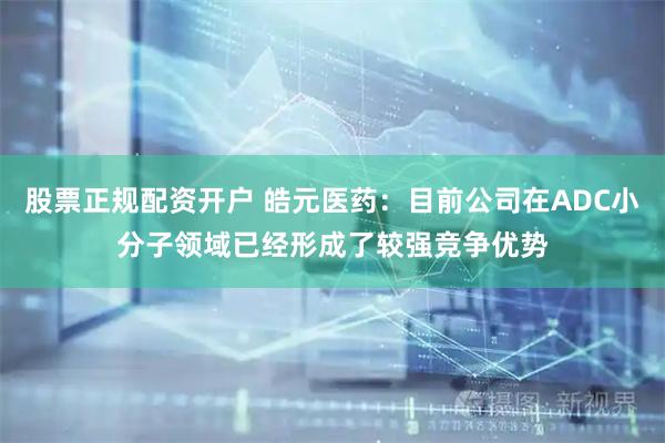股票正规配资开户 皓元医药：目前公司在ADC小分子领域已经形成了较强竞争优势