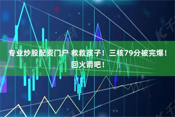 专业炒股配资门户 救救孩子！三核79分被完爆！回火箭吧！