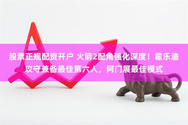 股票正规配资开户 火箭2配角强化深度！霍乐迪攻守兼备最佳第六人，阿门展最佳模式