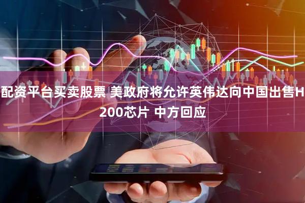 配资平台买卖股票 美政府将允许英伟达向中国出售H200芯片 中方回应