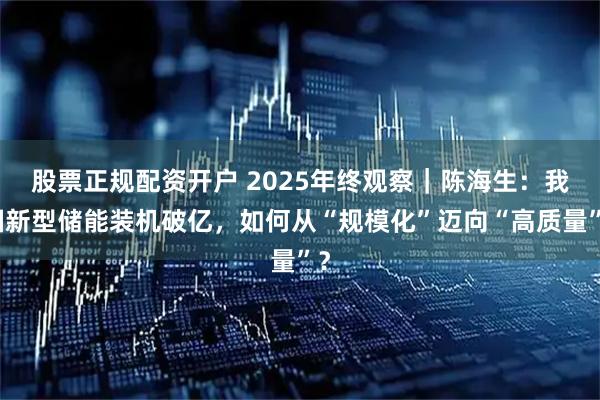 股票正规配资开户 2025年终观察｜陈海生：我国新型储能装机破亿，如何从“规模化”迈向“高质量”？