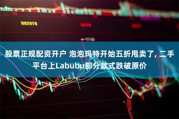 股票正规配资开户 泡泡玛特开始五折甩卖了, 二手平台上Labubu部分款式跌破原价