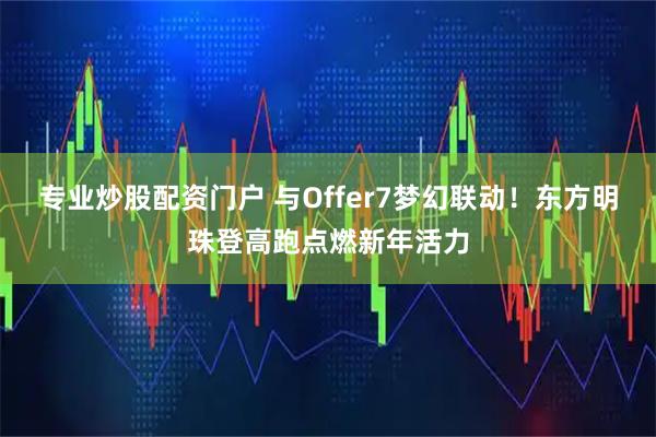 专业炒股配资门户 与Offer7梦幻联动！东方明珠登高跑点燃新年活力