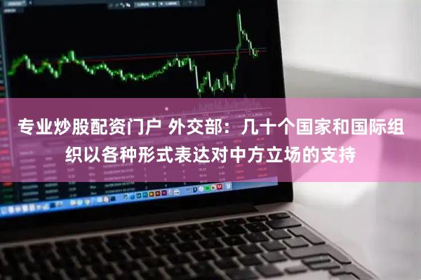 专业炒股配资门户 外交部：几十个国家和国际组织以各种形式表达对中方立场的支持