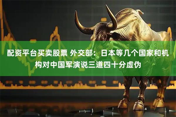 配资平台买卖股票 外交部：日本等几个国家和机构对中国军演说三道四十分虚伪