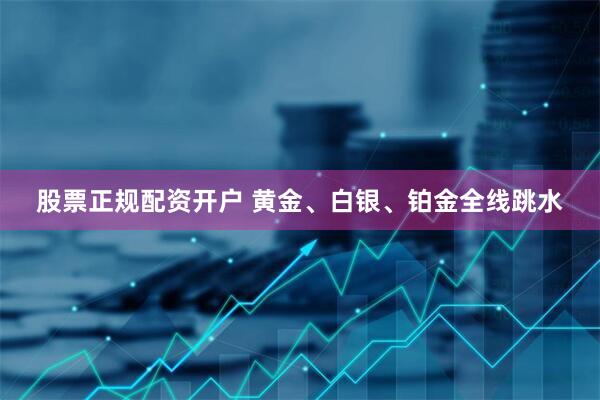 股票正规配资开户 黄金、白银、铂金全线跳水