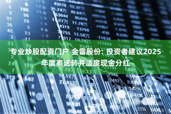专业炒股配资门户 金雷股份: 投资者建议2025年度高送转并适度现金分红