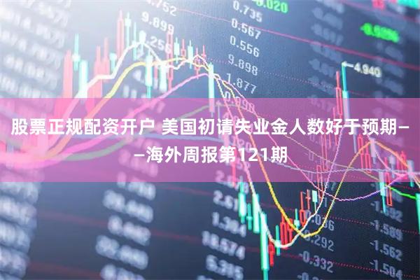 股票正规配资开户 美国初请失业金人数好于预期——海外周报第121期