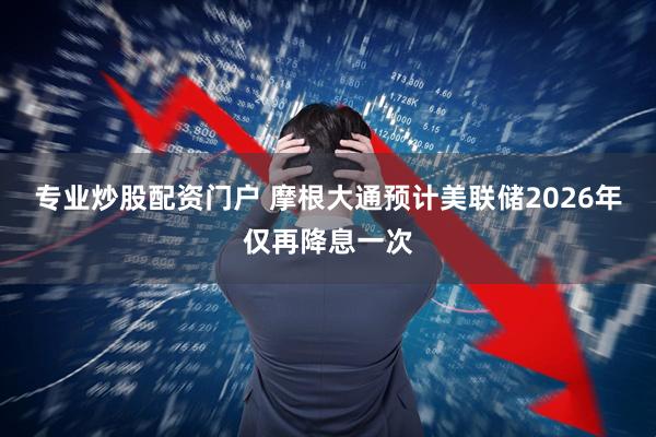 专业炒股配资门户 摩根大通预计美联储2026年仅再降息一次