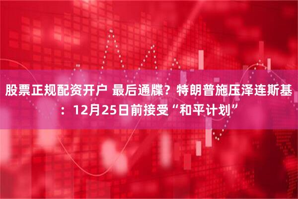 股票正规配资开户 最后通牒？特朗普施压泽连斯基：12月25日前接受“和平计划”