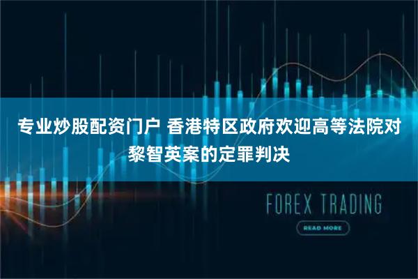 专业炒股配资门户 香港特区政府欢迎高等法院对黎智英案的定罪判决