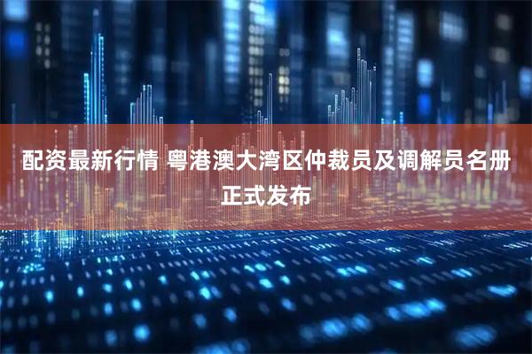 配资最新行情 粤港澳大湾区仲裁员及调解员名册正式发布