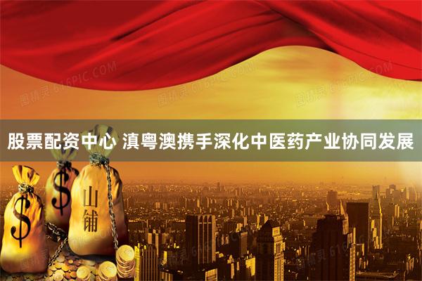 股票配资中心 滇粤澳携手深化中医药产业协同发展