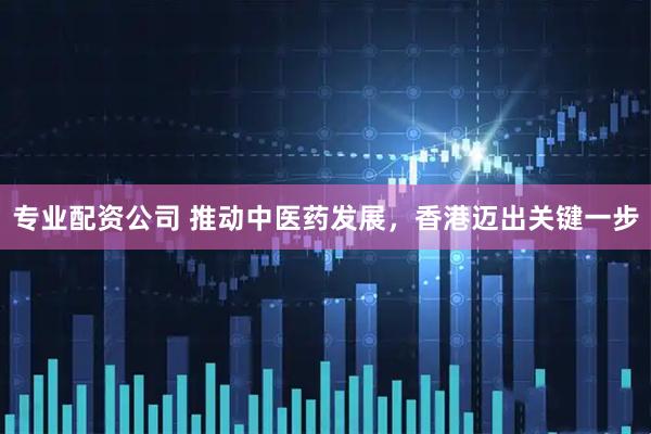 专业配资公司 推动中医药发展，香港迈出关键一步