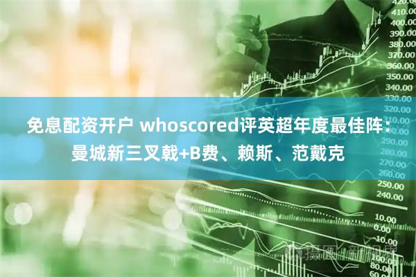 免息配资开户 whoscored评英超年度最佳阵：曼城新三叉戟+B费、赖斯、范戴克