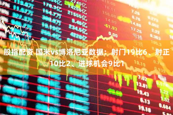 股指配资 国米vs博洛尼亚数据：射门19比6、射正10比2、进球机会9比1