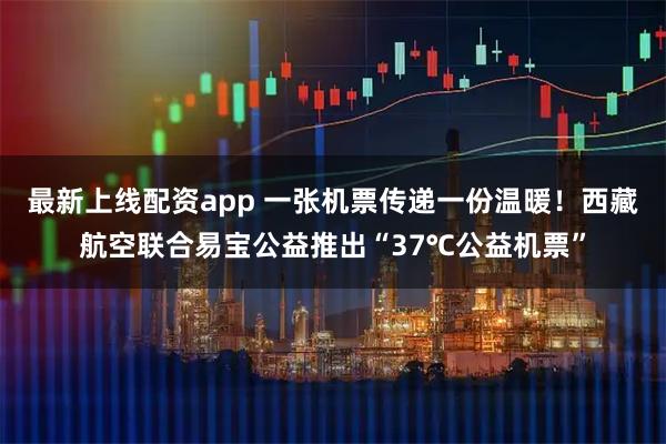 最新上线配资app 一张机票传递一份温暖！西藏航空联合易宝公益推出“37℃公益机票”